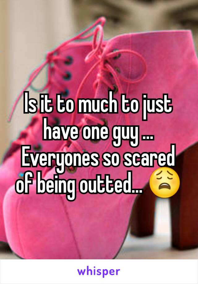 Is it to much to just have one guy ... Everyones so scared of being outted... 😩