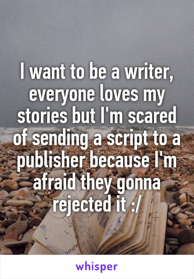 I want to be a writer, everyone loves my stories but I'm scared of sending a script to a publisher because I'm afraid they gonna rejected it :/