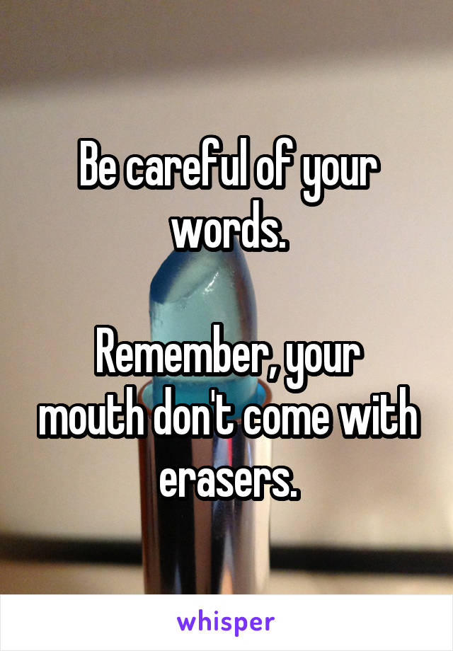 Be careful of your words.

Remember, your mouth don't come with erasers.