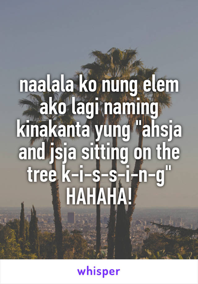 naalala ko nung elem ako lagi naming kinakanta yung "ahsja and jsja sitting on the tree k-i-s-s-i-n-g" HAHAHA!