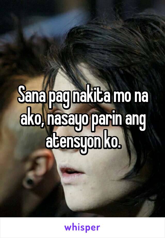 Sana pag nakita mo na ako, nasayo parin ang atensyon ko.