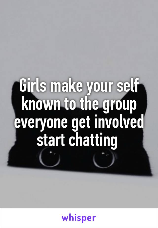 Girls make your self known to the group everyone get involved start chatting 