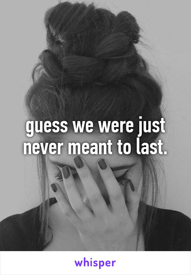 guess we were just never meant to last.