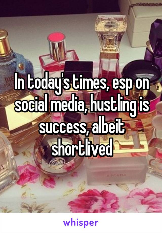 In today's times, esp on social media, hustling is success, albeit shortlived