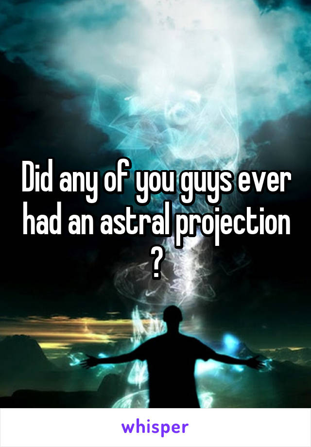 Did any of you guys ever had an astral projection ?