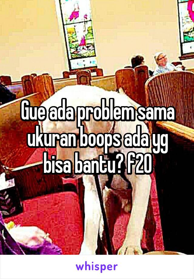 Gue ada problem sama ukuran boops ada yg bisa bantu? f20