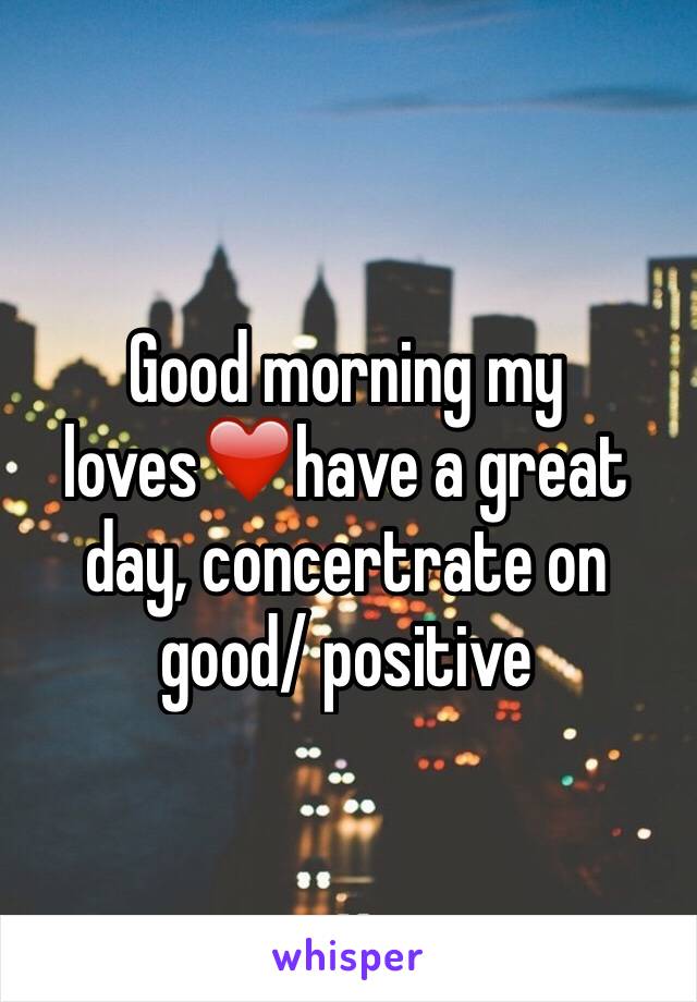 Good morning my loves❤️have a great day, concertrate on good/ positive