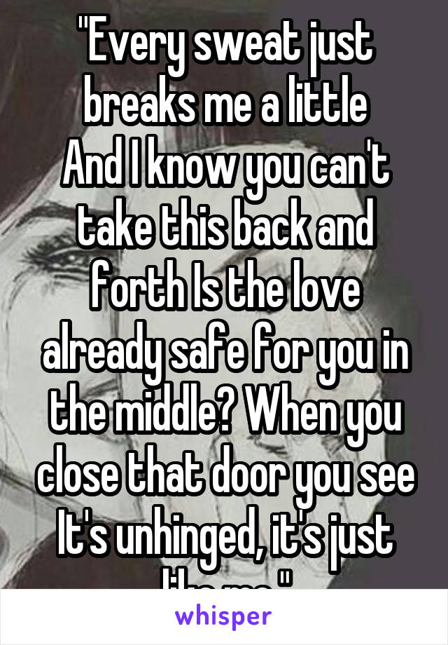 "Every sweat just breaks me a little
And I know you can't take this back and forth Is the love already safe for you in the middle? When you close that door you see It's unhinged, it's just like me."