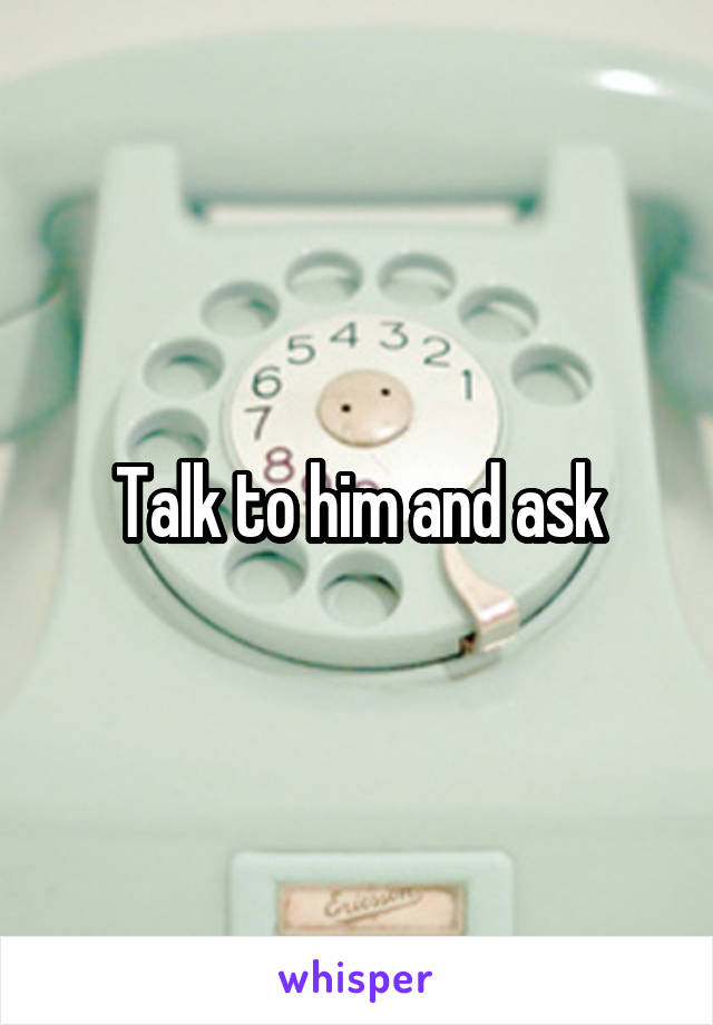 Talk to him and ask