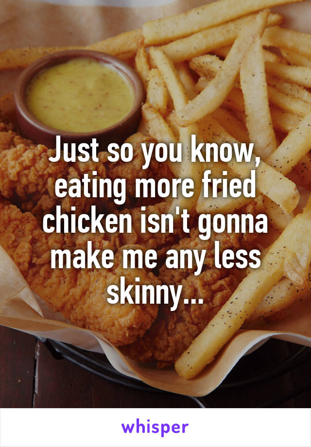 Just so you know, eating more fried chicken isn't gonna make me any less skinny...