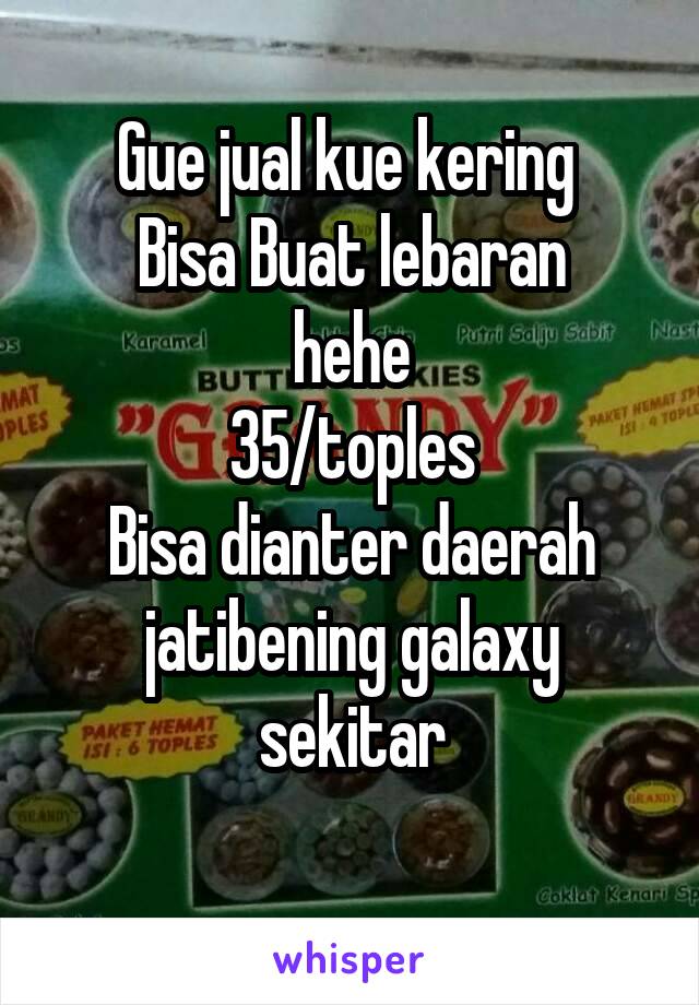 Gue jual kue kering 
 Bisa Buat lebaran  hehe
35/toples
Bisa dianter daerah jatibening galaxy sekitar
