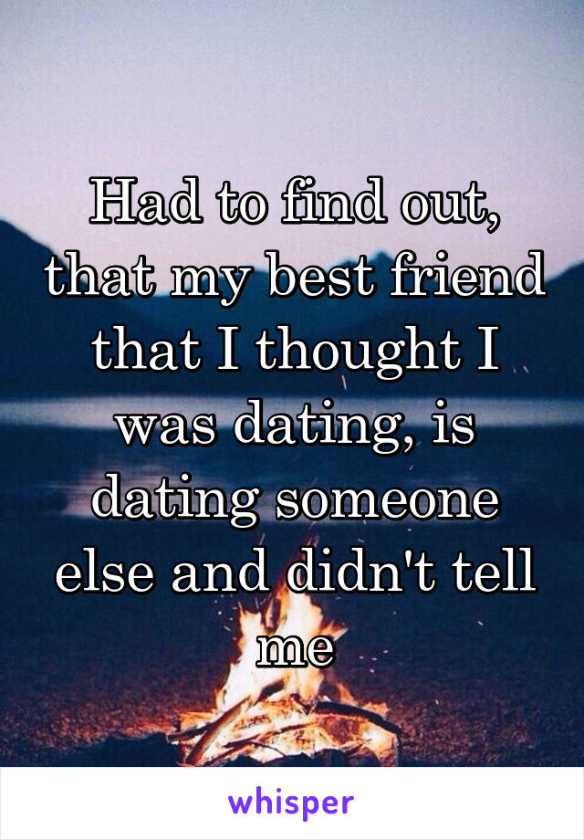 Had to find out, that my best friend that I thought I was dating, is dating someone else and didn't tell me