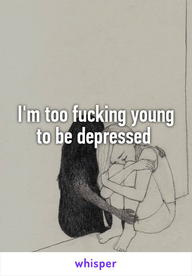 I'm too fucking young to be depressed 
