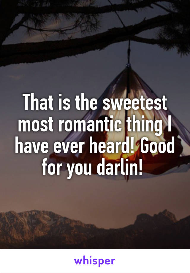 That is the sweetest most romantic thing I have ever heard! Good for you darlin! 