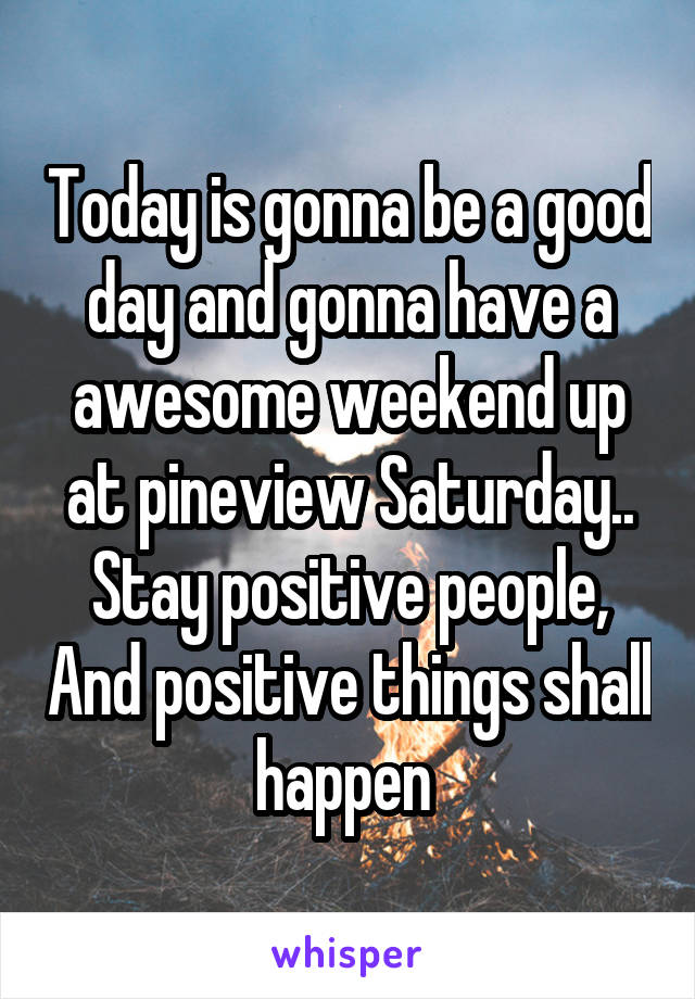 Today is gonna be a good day and gonna have a awesome weekend up at pineview Saturday.. Stay positive people, And positive things shall happen 