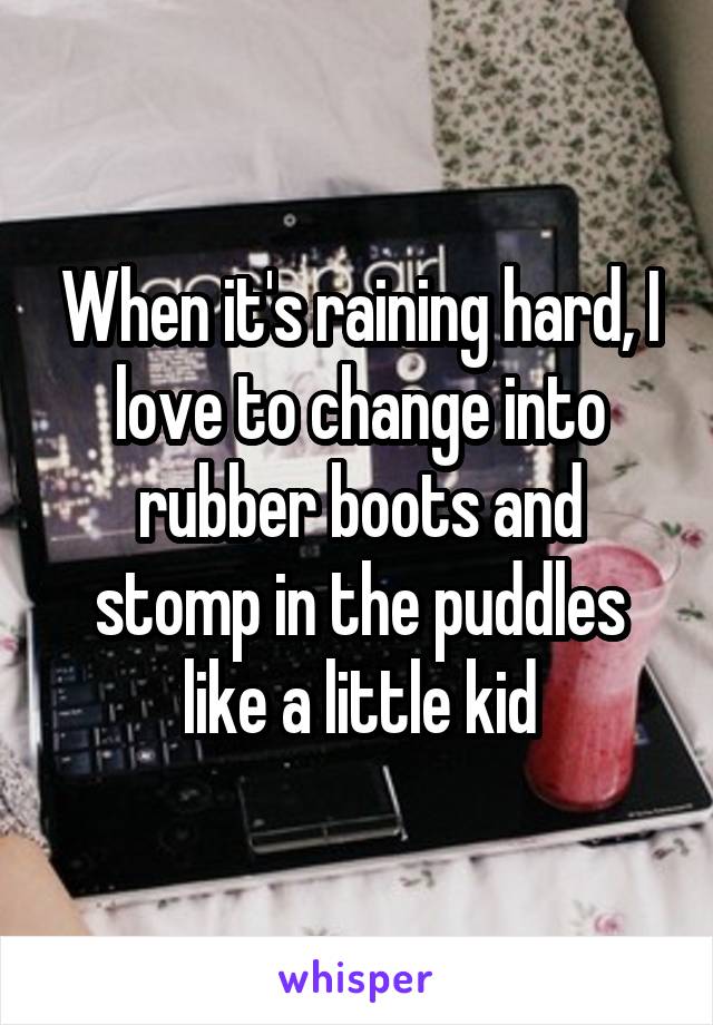 When it's raining hard, I love to change into rubber boots and stomp in the puddles like a little kid