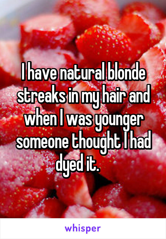 I have natural blonde streaks in my hair and when I was younger someone thought I had dyed it.    