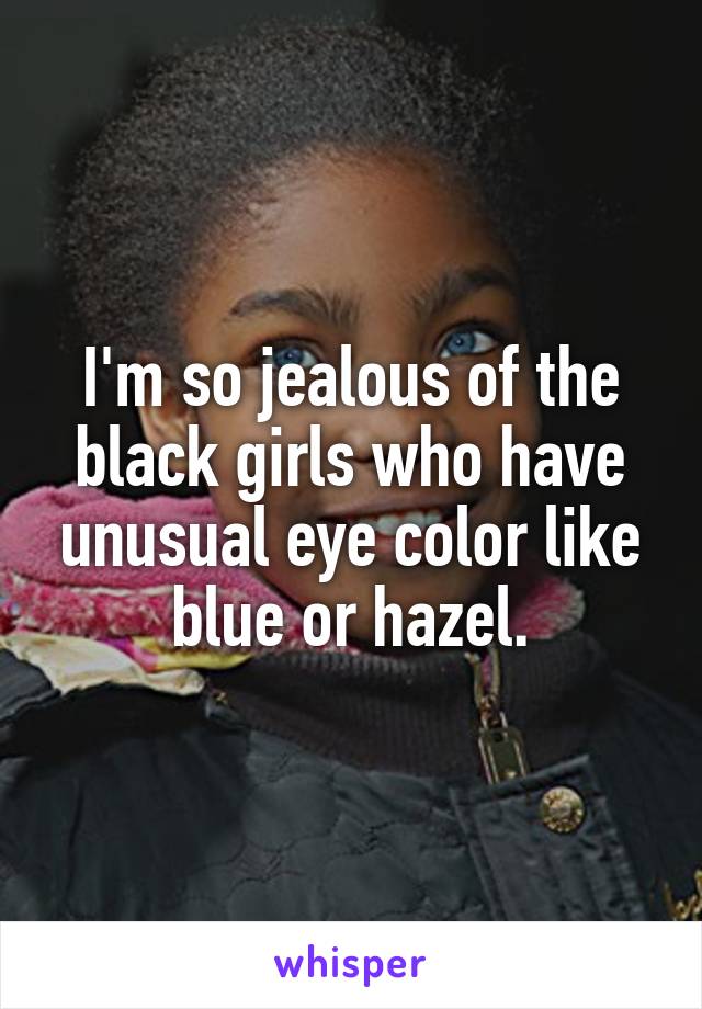 I'm so jealous of the black girls who have unusual eye color like blue or hazel.