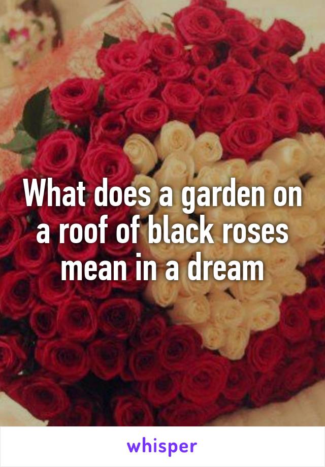 What does a garden on a roof of black roses mean in a dream