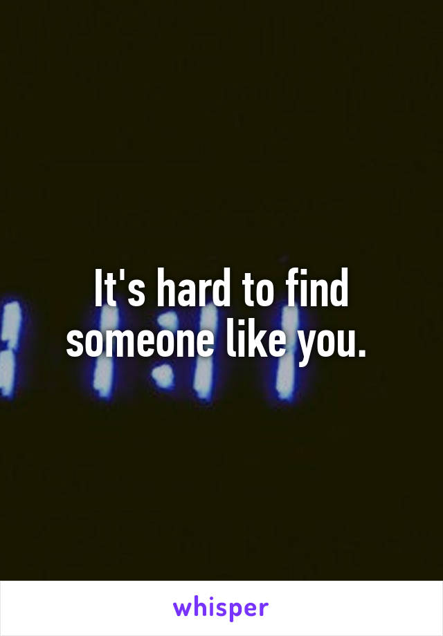 It's hard to find someone like you. 