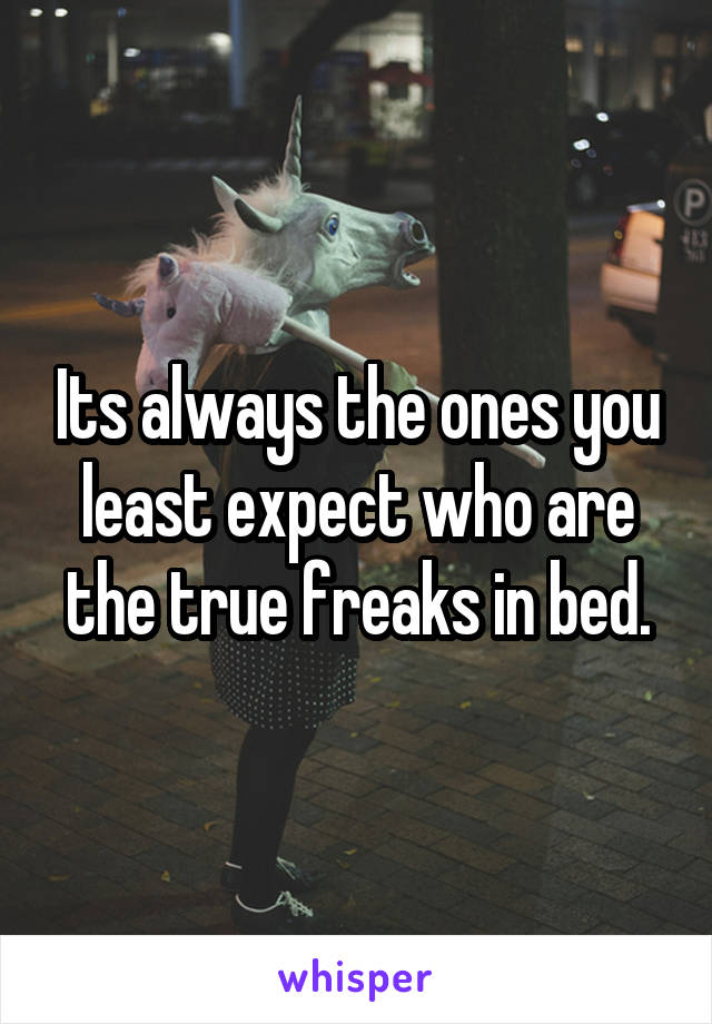 Its always the ones you least expect who are the true freaks in bed.