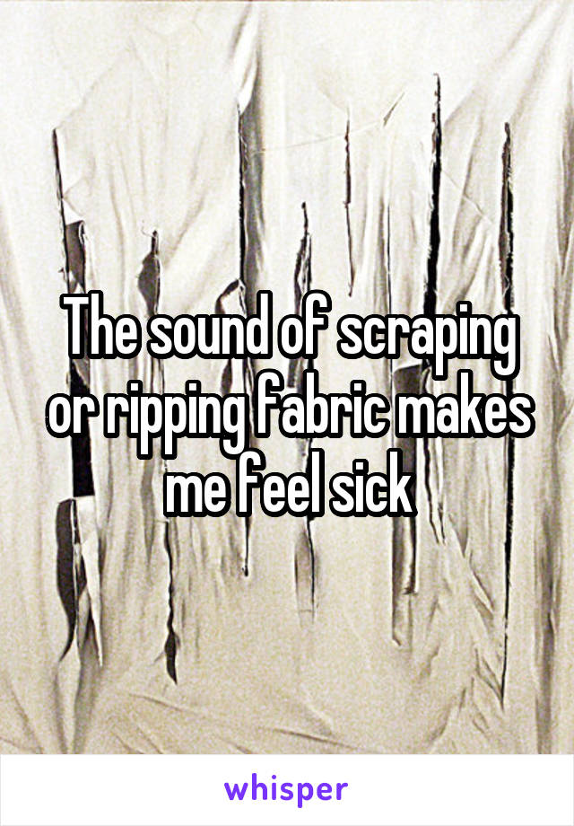 The sound of scraping or ripping fabric makes me feel sick