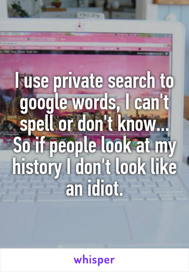 I use private search to google words, I can't spell or don't know... So if people look at my history I don't look like an idiot.