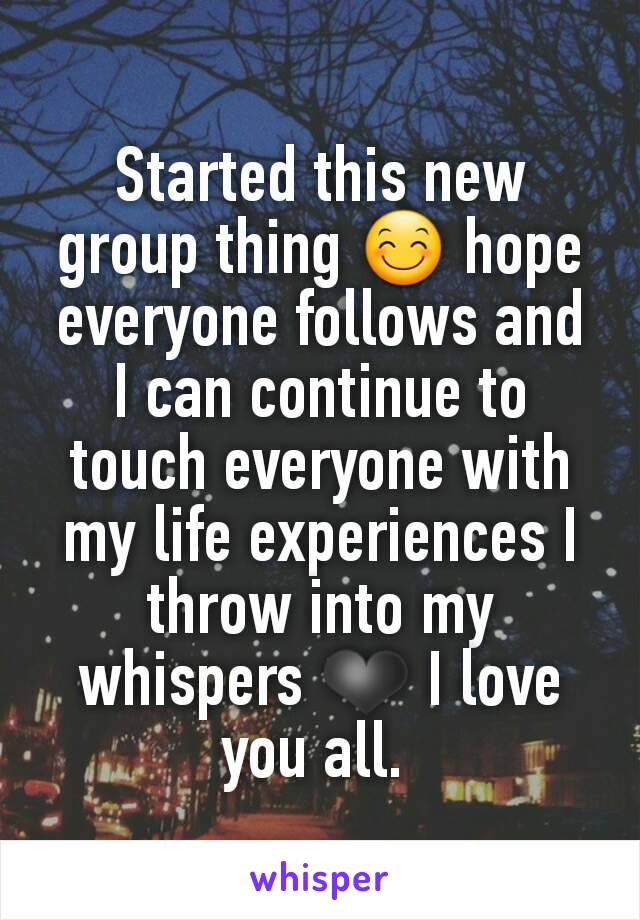 Started this new group thing 😊 hope everyone follows and I can continue to touch everyone with my life experiences I throw into my whispers ❤ I love you all. 