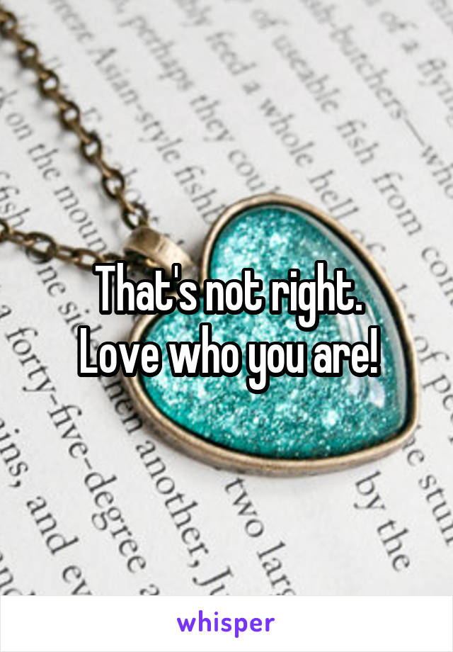 That's not right.
Love who you are!