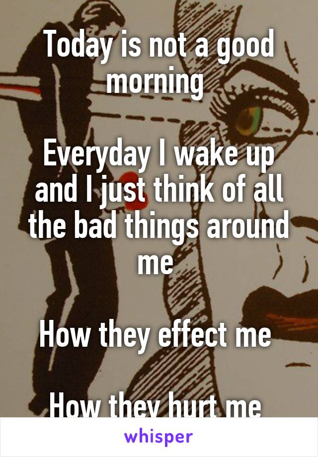 Today is not a good morning 

Everyday I wake up and I just think of all the bad things around me 

How they effect me 

How they hurt me 