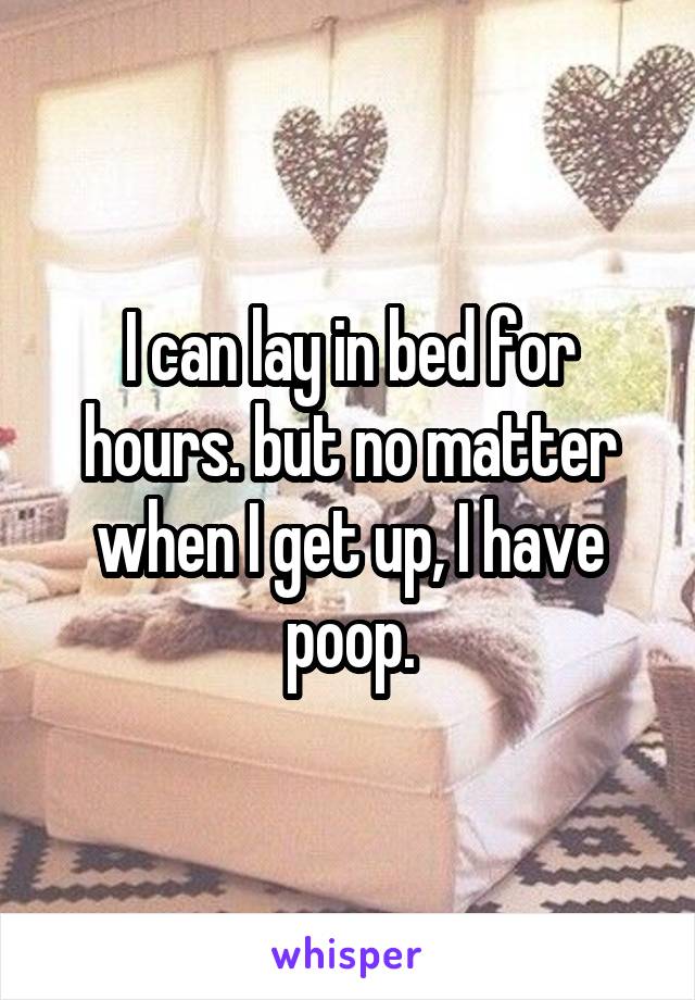 I can lay in bed for hours. but no matter when I get up, I have poop.