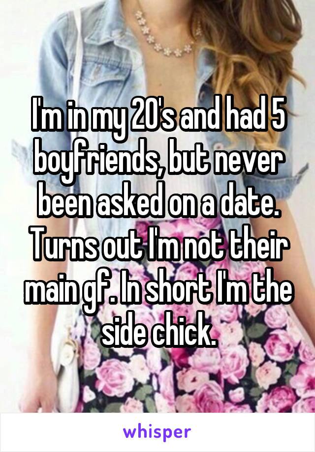 I'm in my 20's and had 5 boyfriends, but never been asked on a date. Turns out I'm not their main gf. In short I'm the side chick.