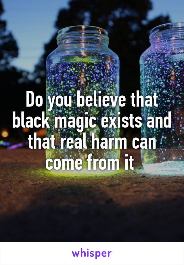 Do you believe that black magic exists and that real harm can come from it 