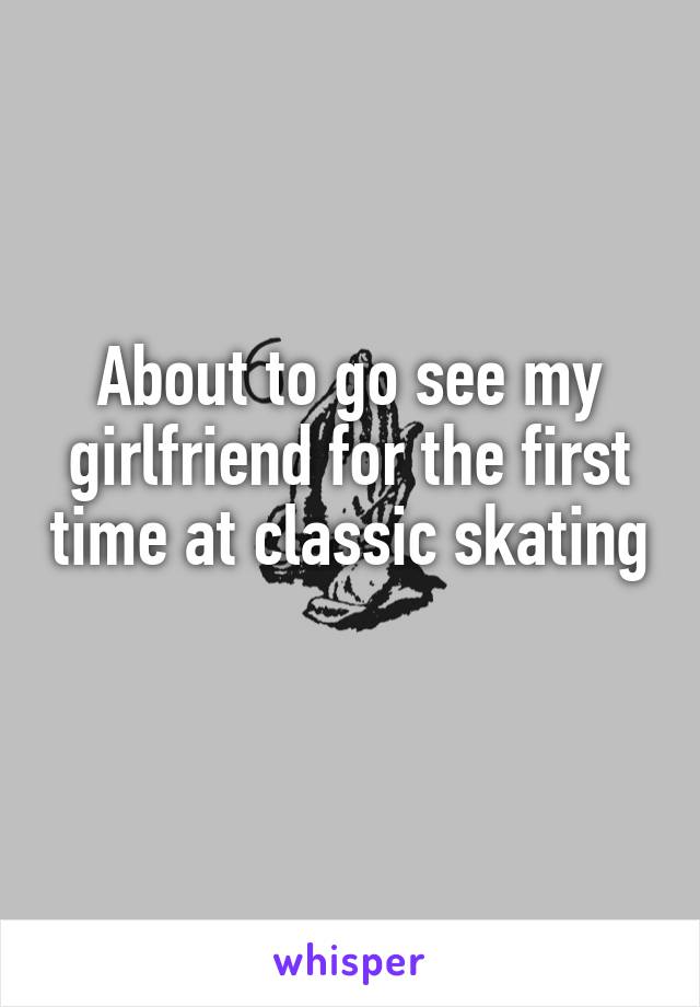 About to go see my girlfriend for the first time at classic skating 