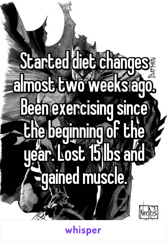 Started diet changes almost two weeks ago. Been exercising since the beginning of the year. Lost 15 lbs and gained muscle.