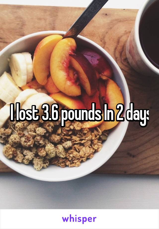  I lost 3.6 pounds In 2 days