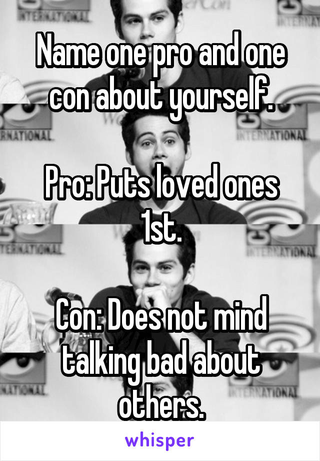 Name one pro and one con about yourself.

Pro: Puts loved ones 1st.

Con: Does not mind talking bad about others.