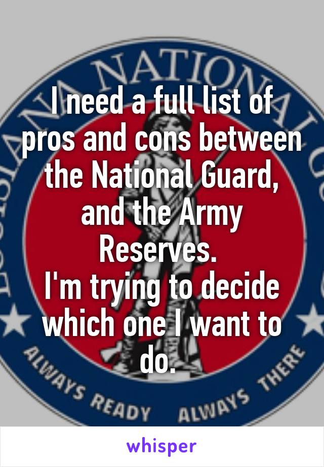 I need a full list of pros and cons between the National Guard, and the Army Reserves. 
I'm trying to decide which one I want to do. 