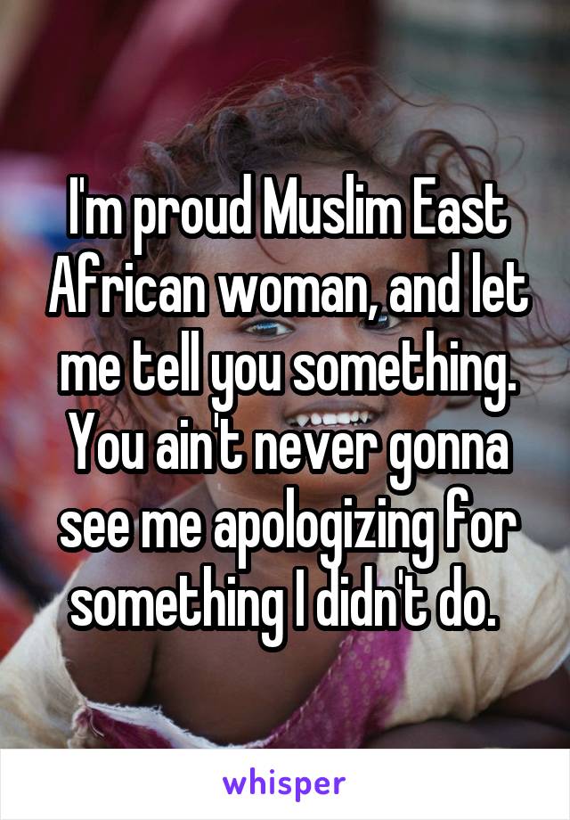 I'm proud Muslim East African woman, and let me tell you something. You ain't never gonna see me apologizing for something I didn't do. 