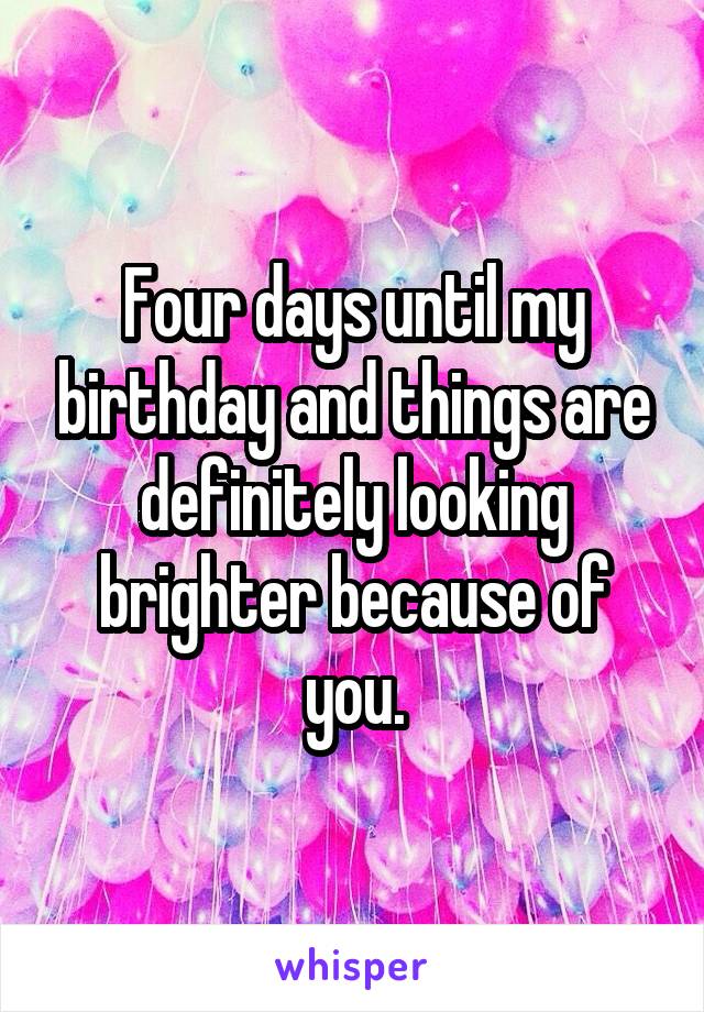 Four days until my birthday and things are definitely looking brighter because of you.