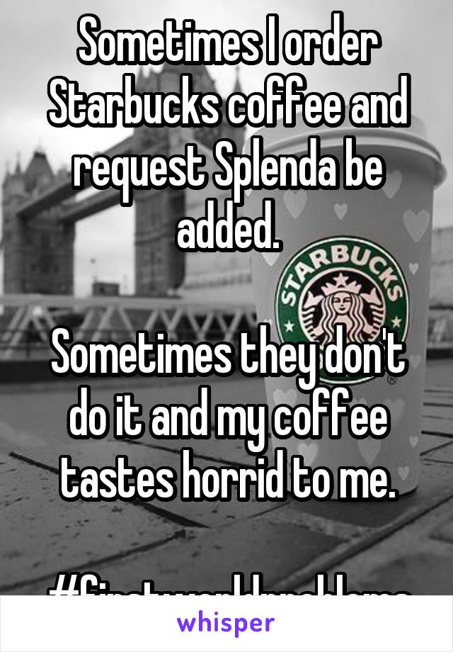 Sometimes I order Starbucks coffee and request Splenda be added.

Sometimes they don't do it and my coffee tastes horrid to me.

#firstworldproblems