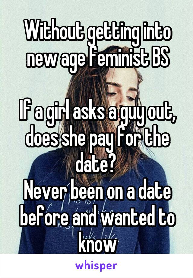 Without getting into new age feminist BS

If a girl asks a guy out, does she pay for the date? 
Never been on a date before and wanted to know