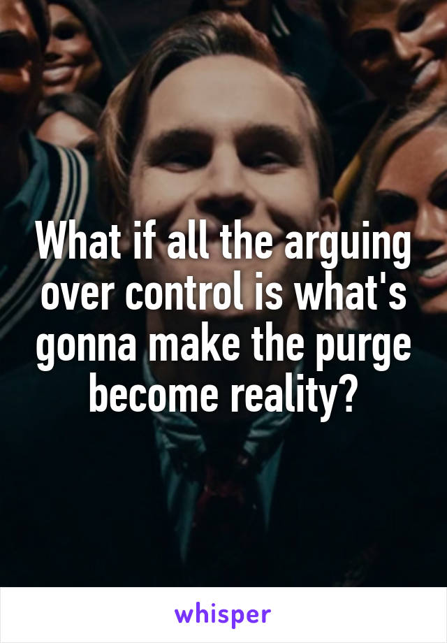 What if all the arguing over control is what's gonna make the purge become reality?