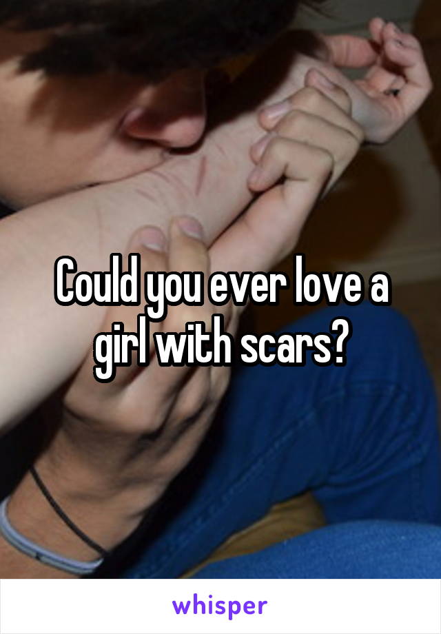 Could you ever love a girl with scars?