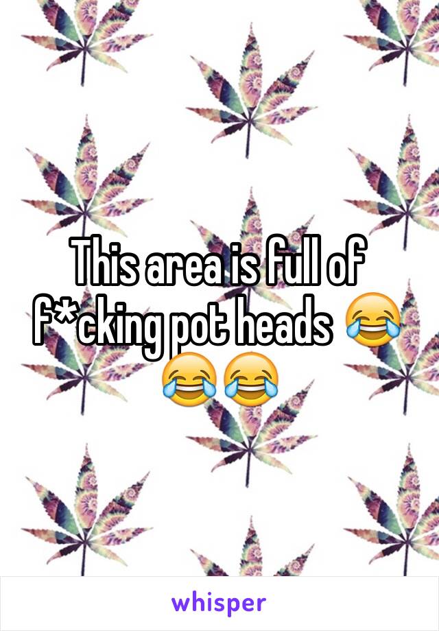 This area is full of f*cking pot heads 😂😂😂