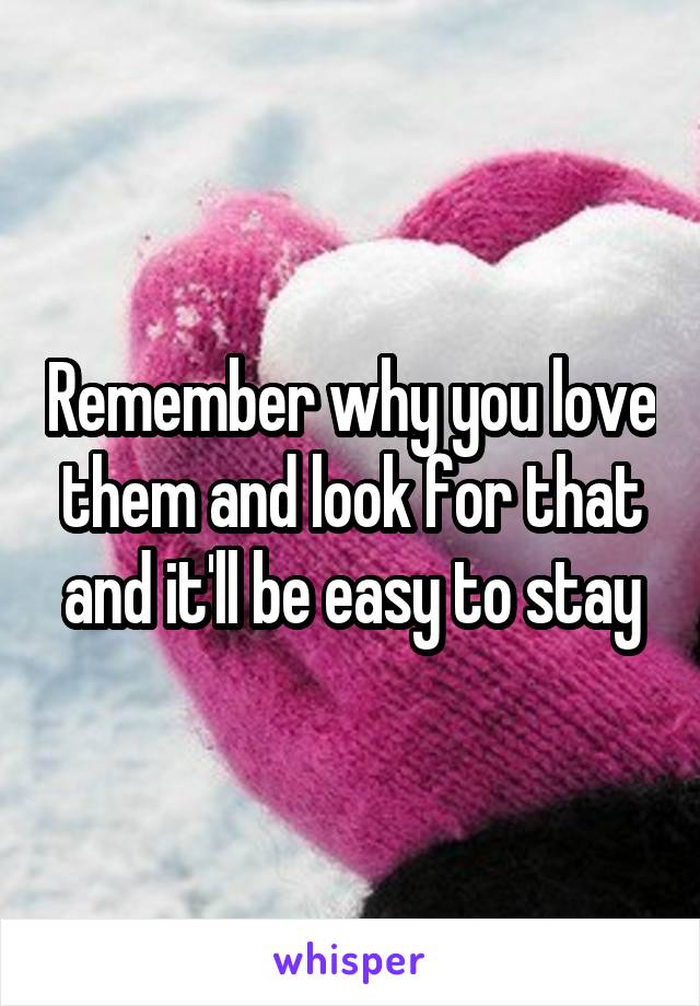 Remember why you love them and look for that and it'll be easy to stay