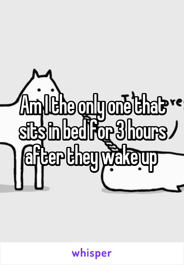 Am I the only one that sits in bed for 3 hours after they wake up 