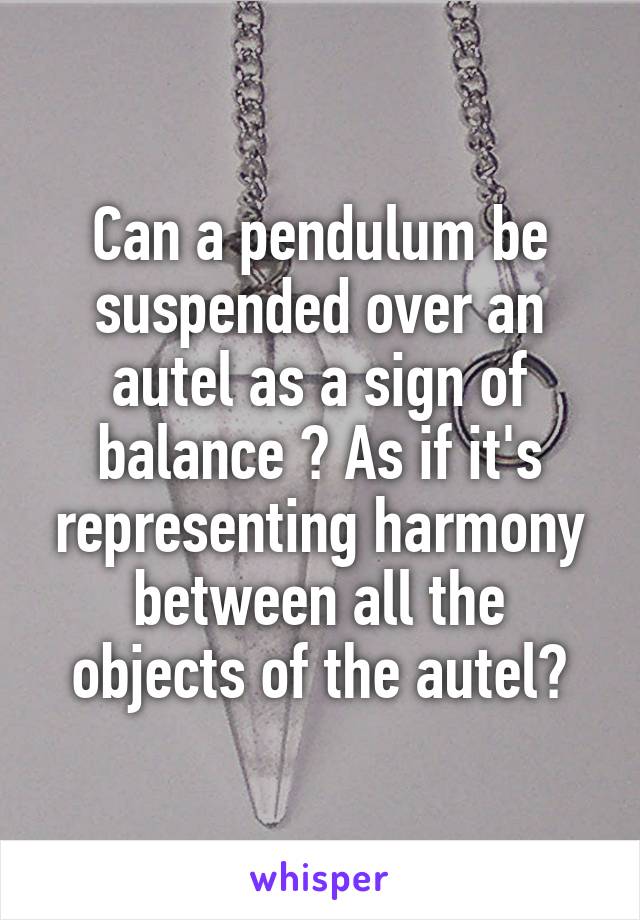 Can a pendulum be suspended over an autel as a sign of balance ? As if it's representing harmony between all the objects of the autel?