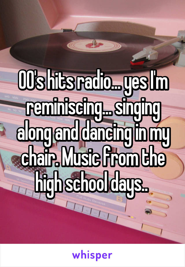 00's hits radio... yes I'm reminiscing... singing along and dancing in my chair. Music from the high school days.. 