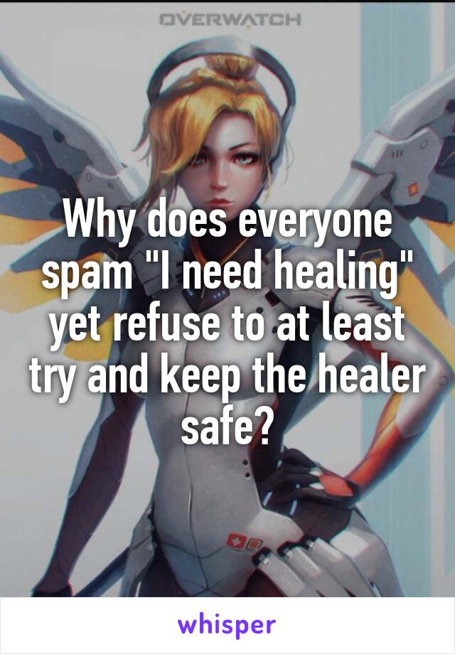 Why does everyone spam "I need healing" yet refuse to at least try and keep the healer safe?